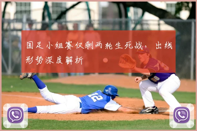 国足小组赛仅剩两轮生死战，出线形势深度解析