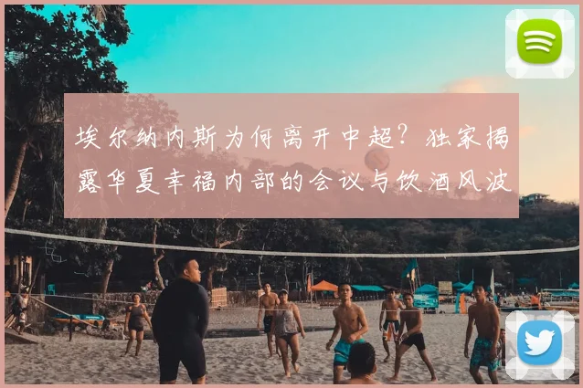 埃尔纳内斯为何离开中超？独家揭露华夏幸福内部的会议与饮酒风波