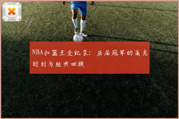 NBA扣篮王全纪录：历届冠军的高光时刻与经典回顾