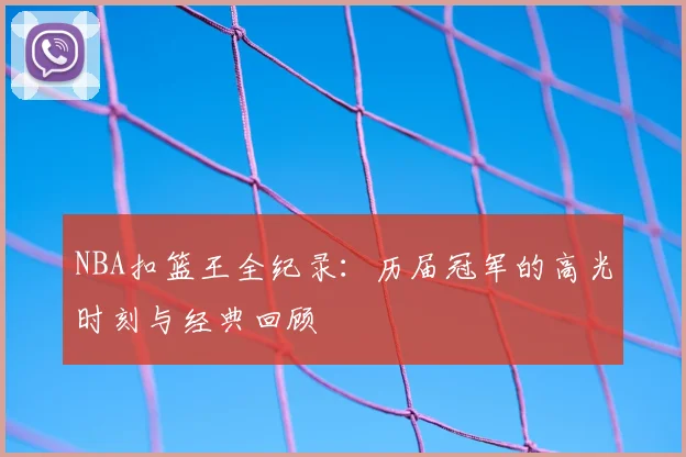 NBA扣篮王全纪录：历届冠军的高光时刻与经典回顾