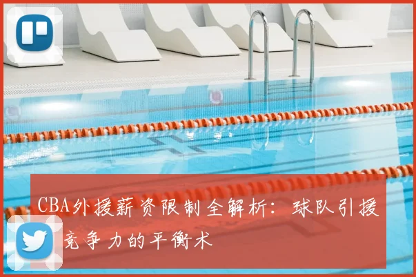 CBA外援薪资限制全解析：球队引援与竞争力的平衡术