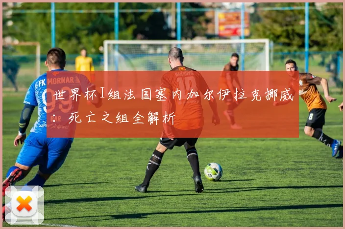 世界杯I组法国塞内加尔伊拉克挪威：死亡之组全解析