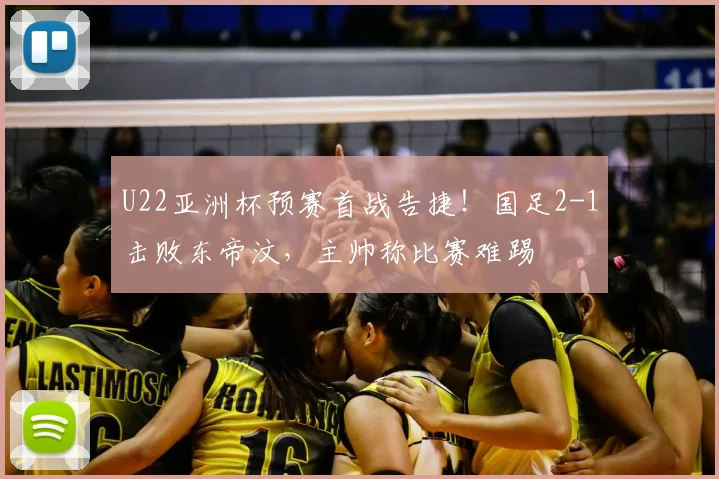 U22亚洲杯预赛首战告捷！国足2-1击败东帝汶，主帅称比赛难踢