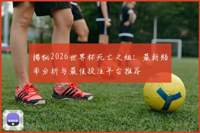 揭秘2026世界杯死亡之组：最新赔率分析与最佳投注平台推荐