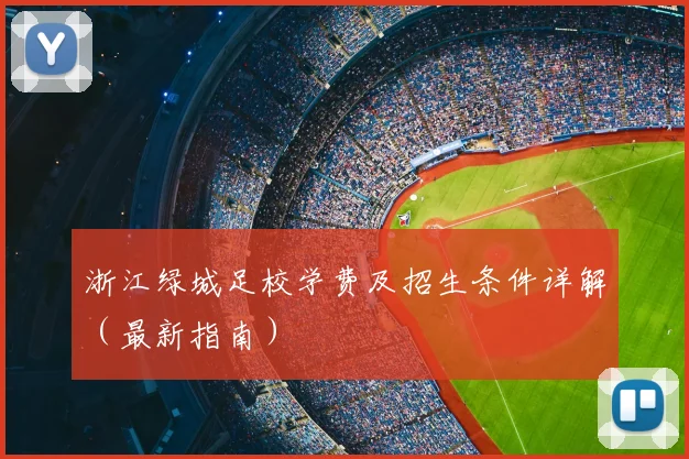 浙江绿城足校学费及招生条件详解（最新指南）