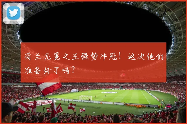 荷兰无冕之王强势冲冠！这次他们准备好了吗？
