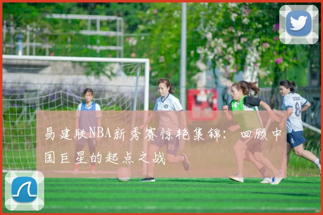 易建联NBA新秀赛惊艳集锦：回顾中国巨星的起点之战