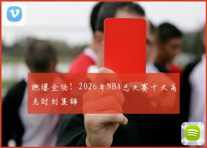 燃爆全场！2026年NBA总决赛十大高光时刻集锦