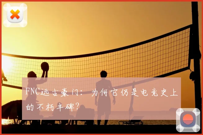 FNC远古豪门：为何它仍是电竞史上的不朽丰碑？