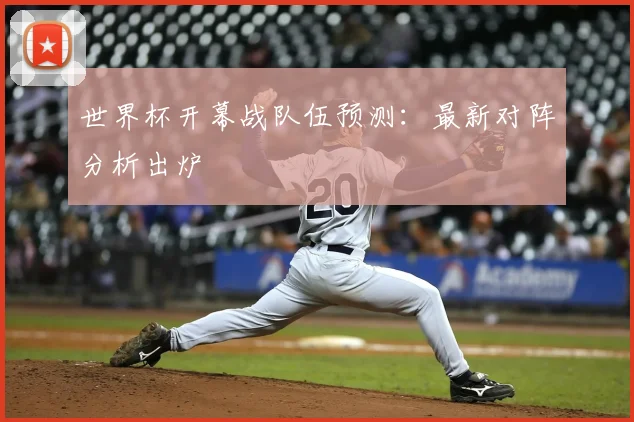世界杯开幕战队伍预测：最新对阵分析出炉