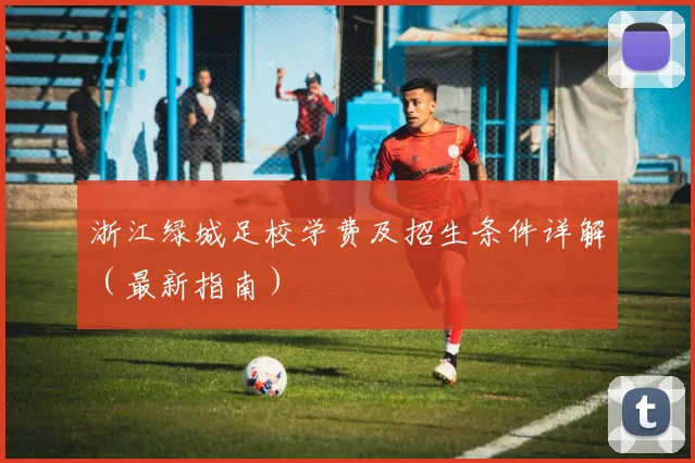 浙江绿城足校学费及招生条件详解（最新指南）