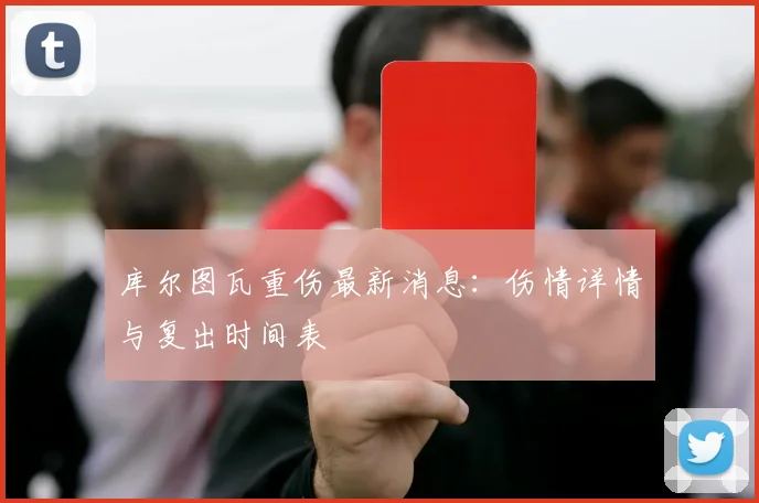 库尔图瓦重伤最新消息：伤情详情与复出时间表