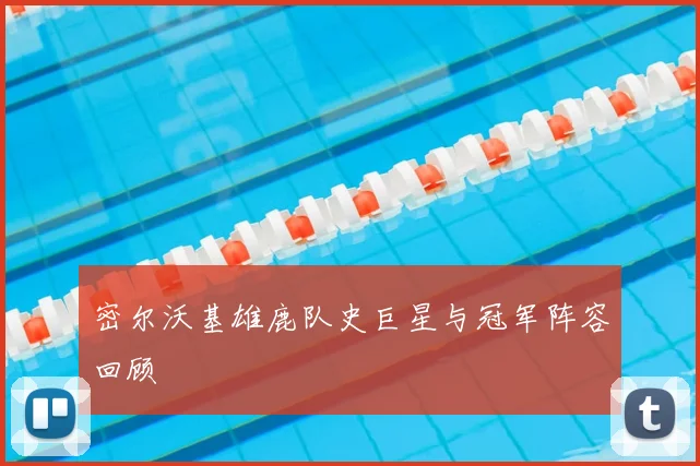 密尔沃基雄鹿队史巨星与冠军阵容回顾