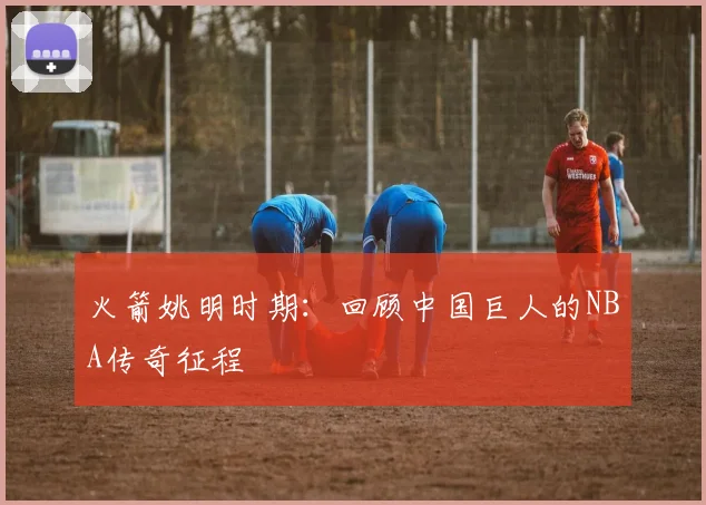 火箭姚明时期：回顾中国巨人的NBA传奇征程