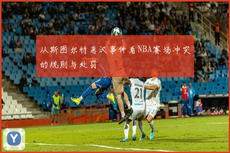 从斯图尔特恶汉事件看NBA赛场冲突的规则与处罚