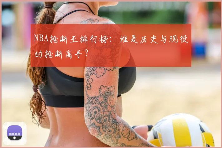 NBA抢断王排行榜：谁是历史与现役的抢断高手？