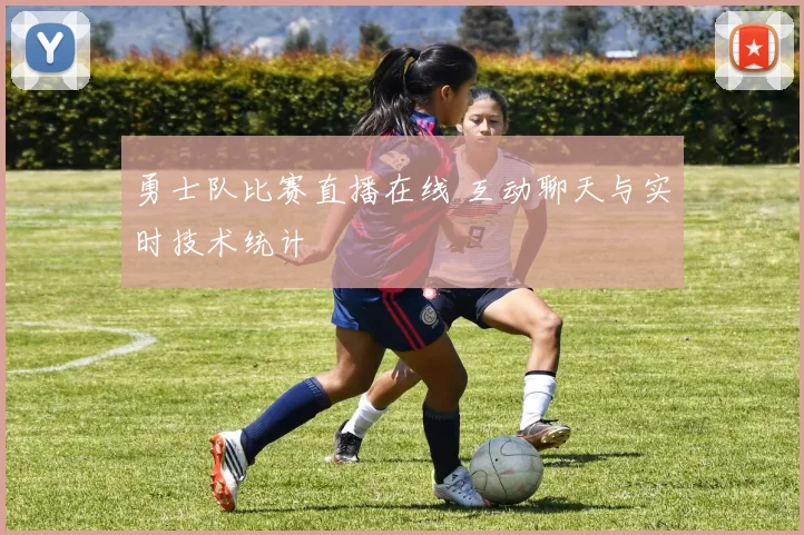 勇士队比赛直播在线 互动聊天与实时技术统计