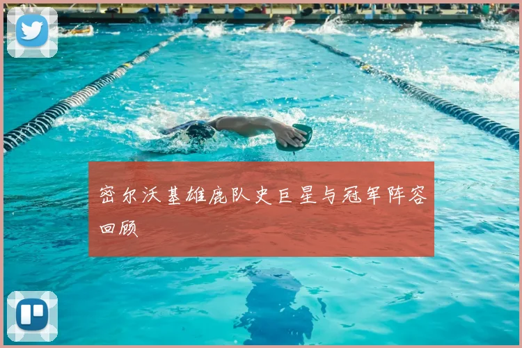 密尔沃基雄鹿队史巨星与冠军阵容回顾
