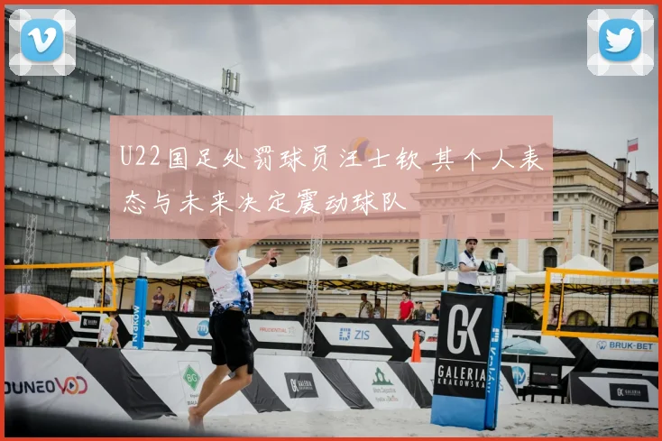 U22国足处罚球员汪士钦 其个人表态与未来决定震动球队